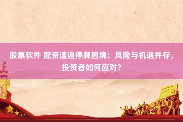 股票软件 配资遭遇停牌困境：风险与机遇并存，投资者如何应对？