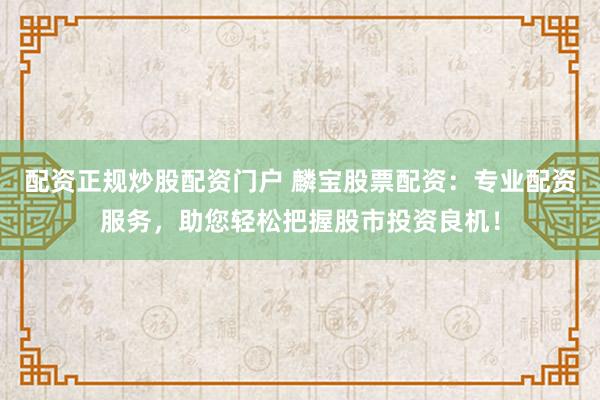 配资正规炒股配资门户 麟宝股票配资：专业配资服务，助您轻松把握股市投资良机！