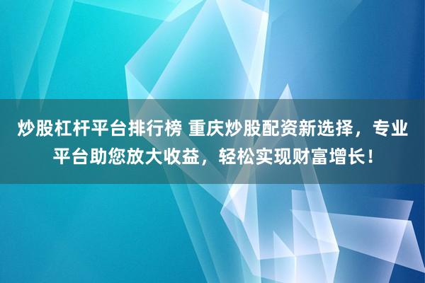 炒股杠杆平台排行榜 重庆炒股配资新选择，专业平台助您放大收益，轻松实现财富增长！