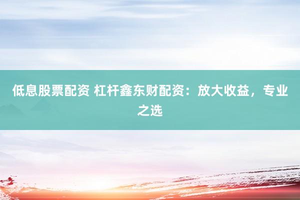 低息股票配资 杠杆鑫东财配资：放大收益，专业之选