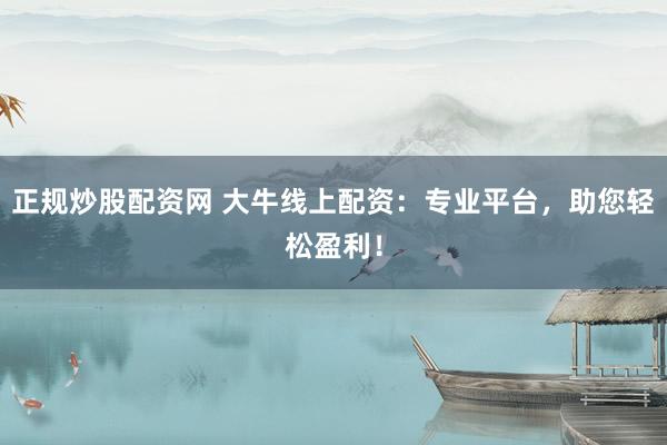 正规炒股配资网 大牛线上配资：专业平台，助您轻松盈利！