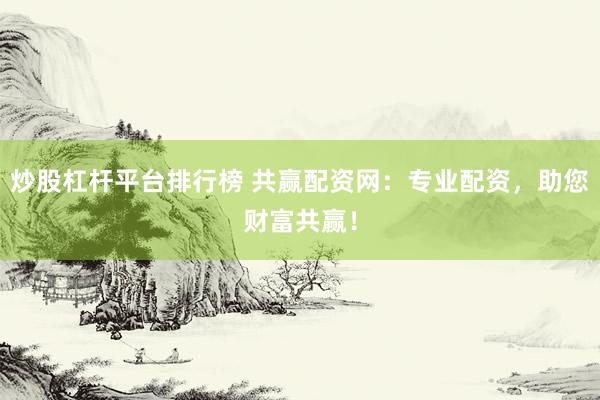 炒股杠杆平台排行榜 共赢配资网：专业配资，助您财富共赢！