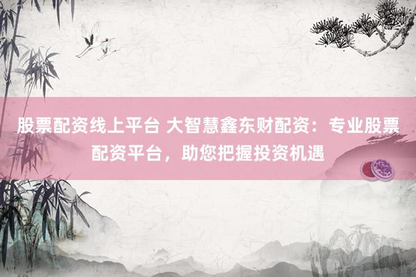 股票配资线上平台 大智慧鑫东财配资：专业股票配资平台，助您把握投资机遇