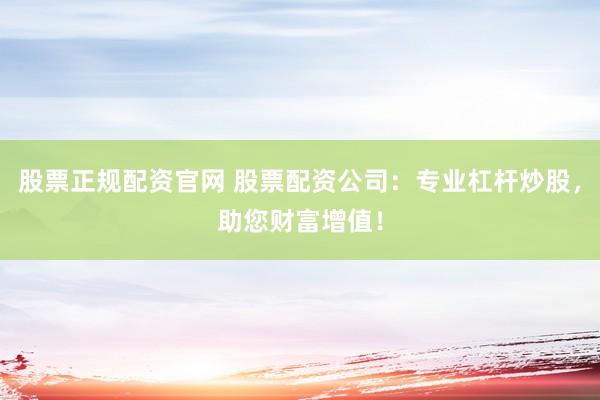 股票正规配资官网 股票配资公司：专业杠杆炒股，助您财富增值！