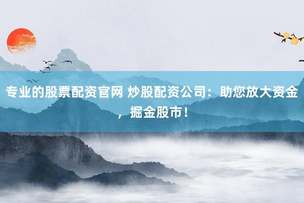 专业的股票配资官网 炒股配资公司：助您放大资金，掘金股市！