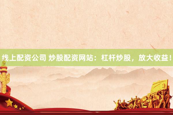 线上配资公司 炒股配资网站：杠杆炒股，放大收益！