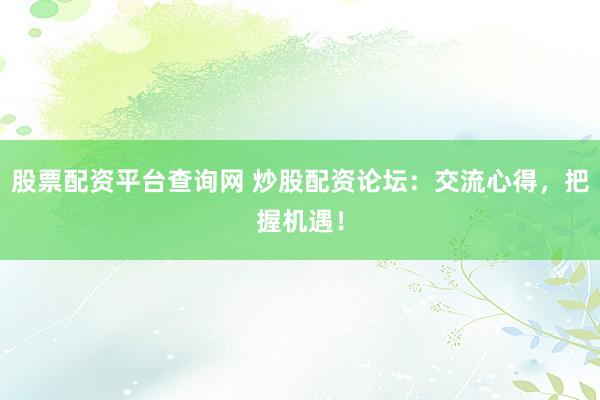 股票配资平台查询网 炒股配资论坛：交流心得，把握机遇！