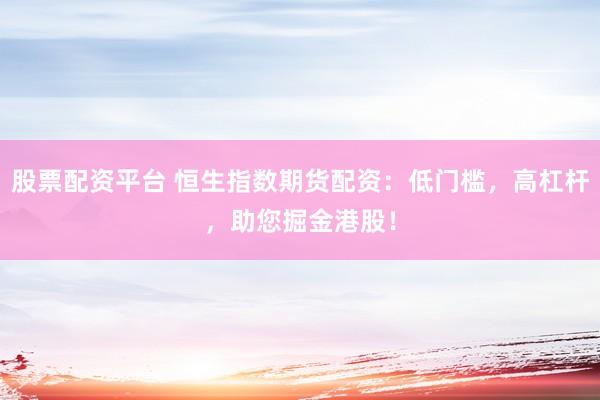 股票配资平台 恒生指数期货配资：低门槛，高杠杆，助您掘金港股！