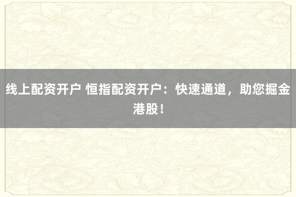 线上配资开户 恒指配资开户：快速通道，助您掘金港股！