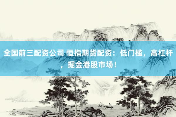 全国前三配资公司 恒指期货配资：低门槛，高杠杆，掘金港股市场！