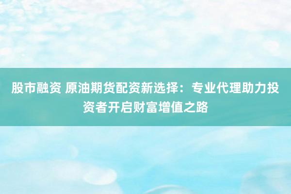 股市融资 原油期货配资新选择：专业代理助力投资者开启财富增值之路