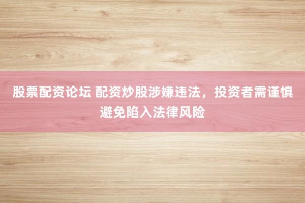 股票配资论坛 配资炒股涉嫌违法，投资者需谨慎避免陷入法律风险