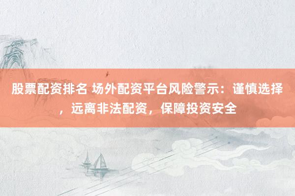 股票配资排名 场外配资平台风险警示：谨慎选择，远离非法配资，保障投资安全