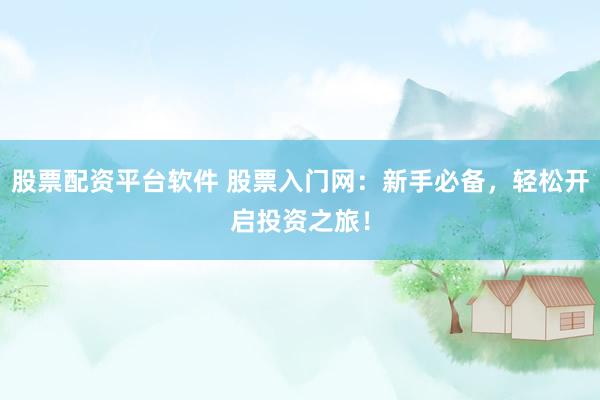 股票配资平台软件 股票入门网：新手必备，轻松开启投资之旅！