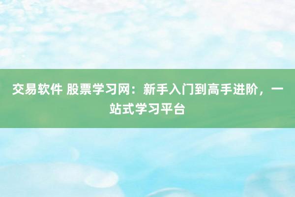 交易软件 股票学习网：新手入门到高手进阶，一站式学习平台