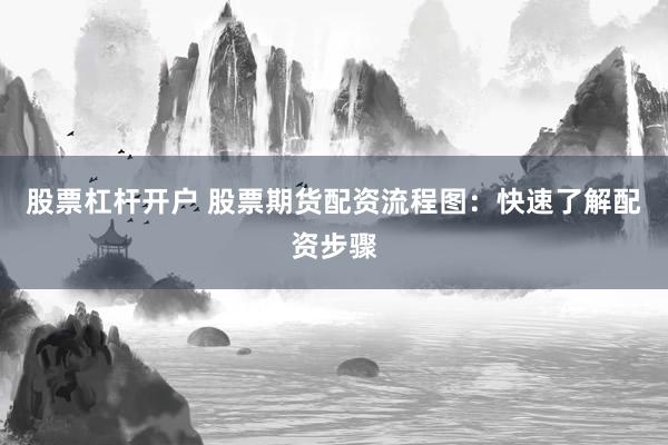 股票杠杆开户 股票期货配资流程图：快速了解配资步骤