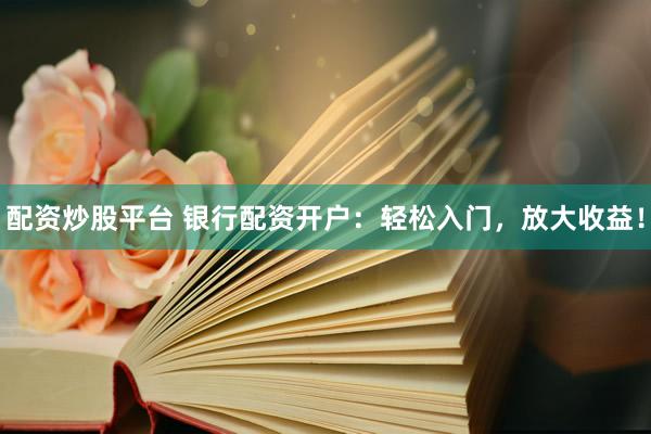 配资炒股平台 银行配资开户：轻松入门，放大收益！