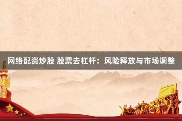 网络配资炒股 股票去杠杆：风险释放与市场调整