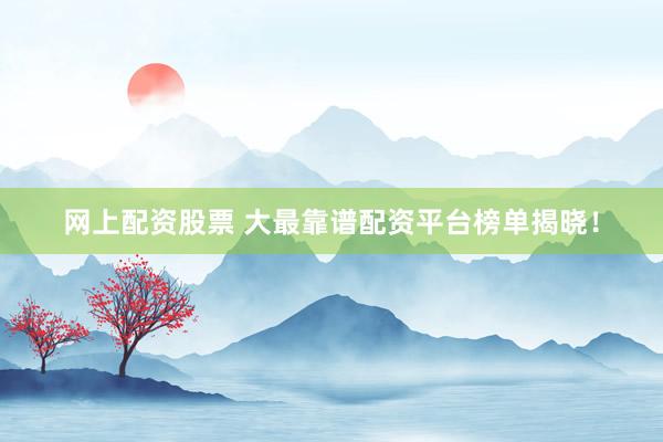 网上配资股票 大最靠谱配资平台榜单揭晓！