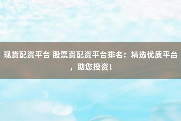 现货配资平台 股票资配资平台排名：精选优质平台，助您投资！