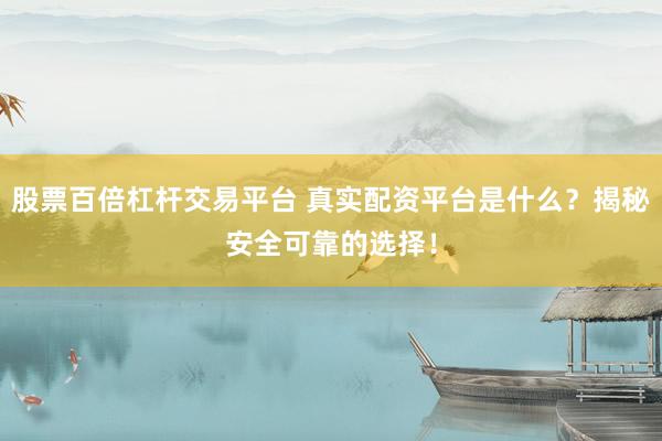 股票百倍杠杆交易平台 真实配资平台是什么？揭秘安全可靠的选择！