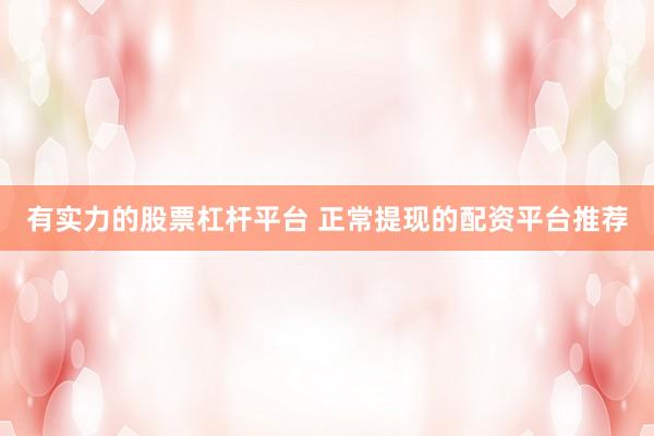 有实力的股票杠杆平台 正常提现的配资平台推荐