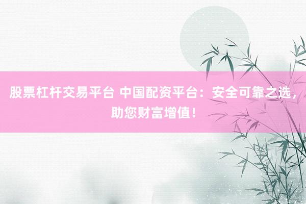 股票杠杆交易平台 中国配资平台：安全可靠之选，助您财富增值！