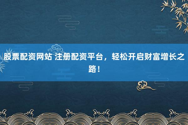 股票配资网站 注册配资平台，轻松开启财富增长之路！
