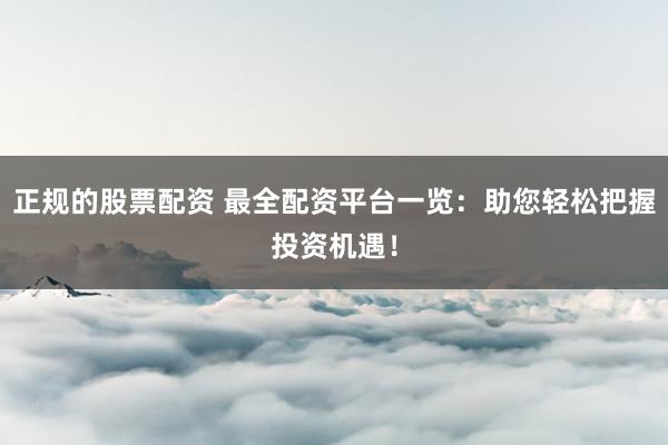 正规的股票配资 最全配资平台一览：助您轻松把握投资机遇！