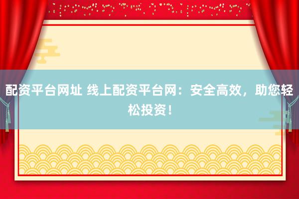 配资平台网址 线上配资平台网：安全高效，助您轻松投资！