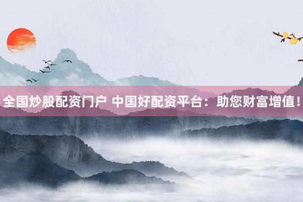 全国炒股配资门户 中国好配资平台：助您财富增值！