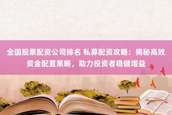 全国股票配资公司排名 私募配资攻略：揭秘高效资金配置策略，助力投资者稳健增益