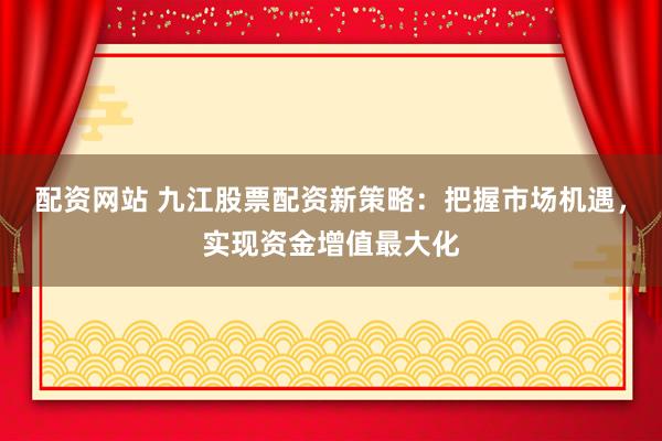 配资网站 九江股票配资新策略：把握市场机遇，实现资金增值最大化