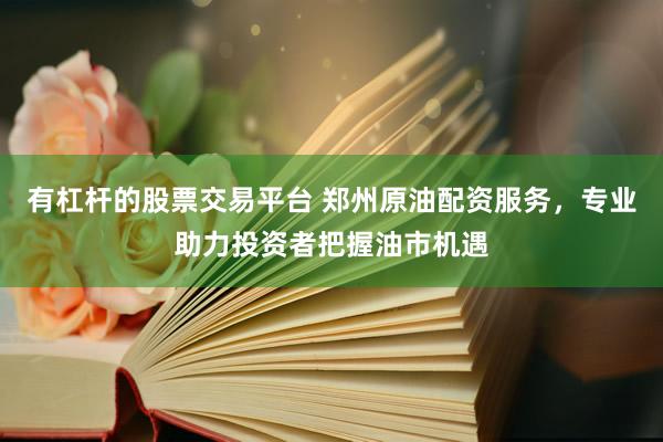 有杠杆的股票交易平台 郑州原油配资服务，专业助力投资者把握油市机遇