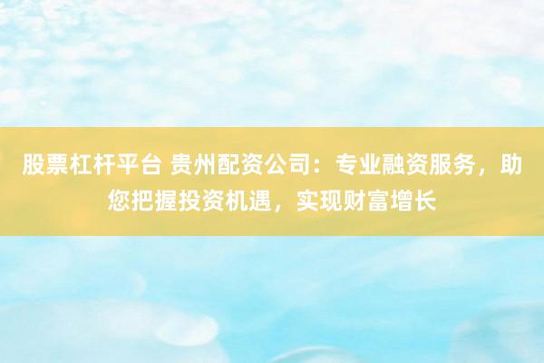 股票杠杆平台 贵州配资公司：专业融资服务，助您把握投资机遇，实现财富增长