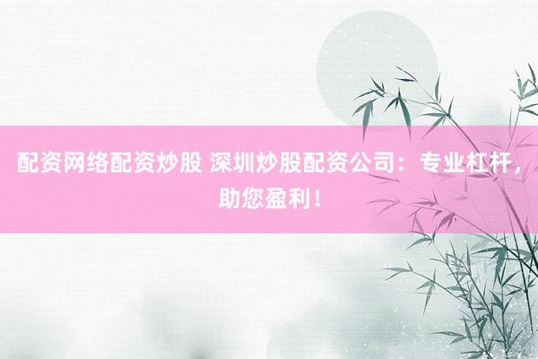 配资网络配资炒股 深圳炒股配资公司：专业杠杆，助您盈利！