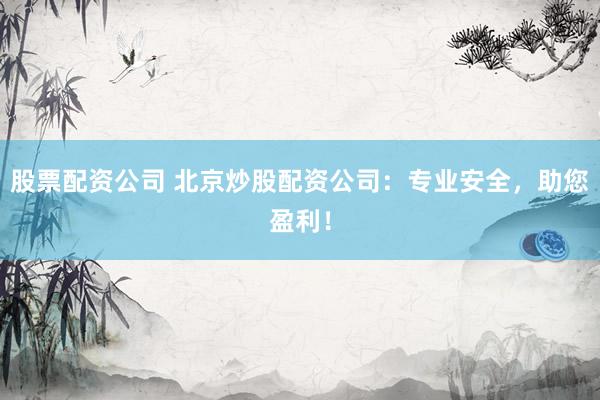 股票配资公司 北京炒股配资公司：专业安全，助您盈利！