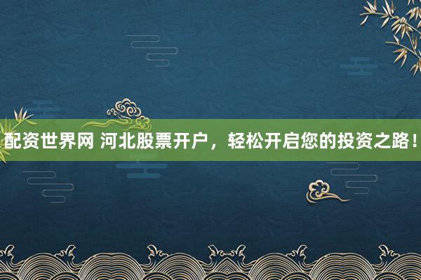 配资世界网 河北股票开户，轻松开启您的投资之路！