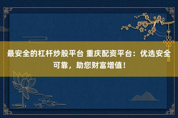 最安全的杠杆炒股平台 重庆配资平台：优选安全可靠，助您财富增值！