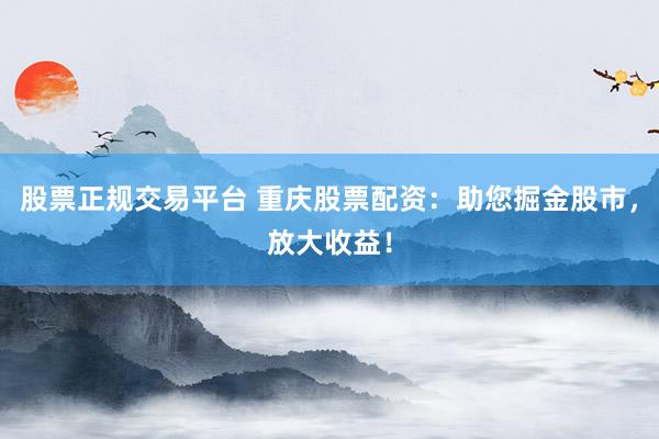 股票正规交易平台 重庆股票配资：助您掘金股市，放大收益！