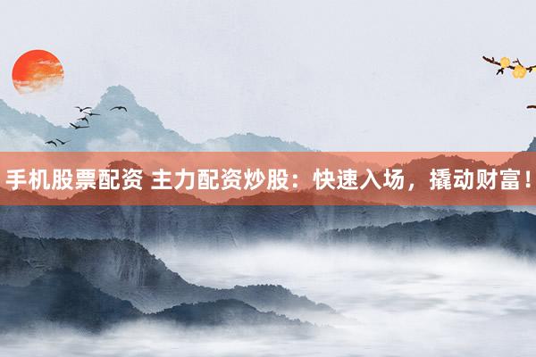 手机股票配资 主力配资炒股：快速入场，撬动财富！