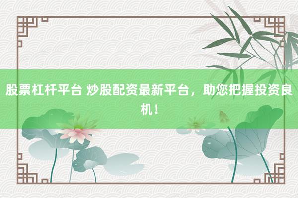 股票杠杆平台 炒股配资最新平台，助您把握投资良机！