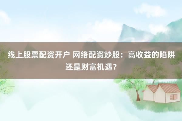 线上股票配资开户 网络配资炒股：高收益的陷阱还是财富机遇？