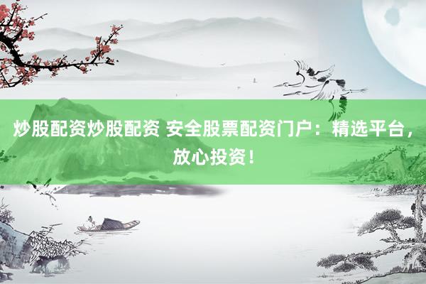 炒股配资炒股配资 安全股票配资门户：精选平台，放心投资！