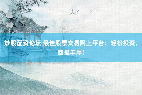 炒股配资论坛 最佳股票交易网上平台：轻松投资，回报丰厚！