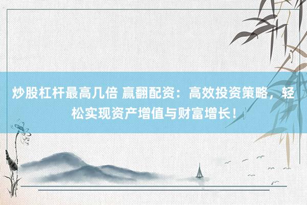 炒股杠杆最高几倍 赢翻配资：高效投资策略，轻松实现资产增值与财富增长！