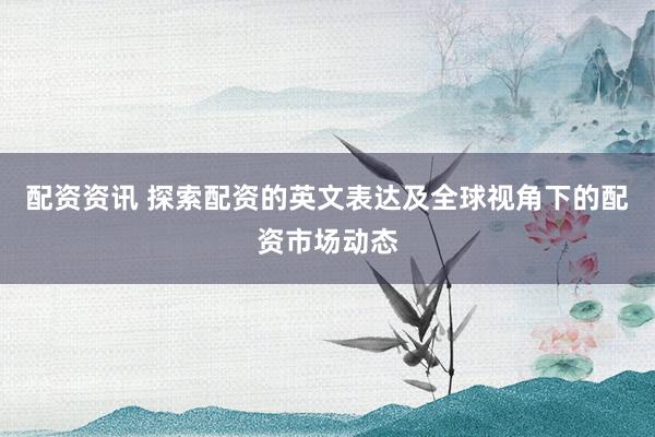 配资资讯 探索配资的英文表达及全球视角下的配资市场动态