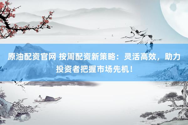 原油配资官网 按周配资新策略：灵活高效，助力投资者把握市场先机！