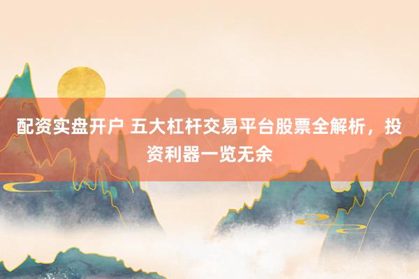 配资实盘开户 五大杠杆交易平台股票全解析，投资利器一览无余