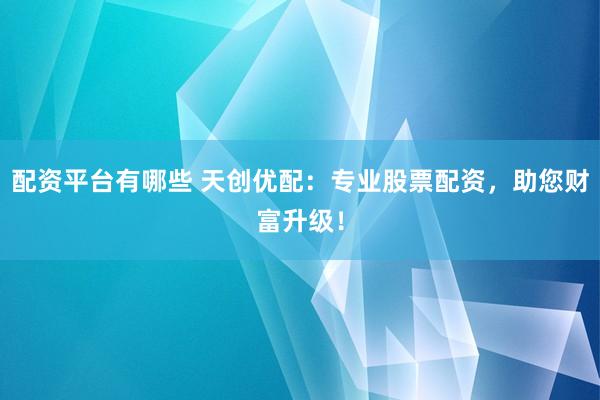 配资平台有哪些 天创优配：专业股票配资，助您财富升级！
